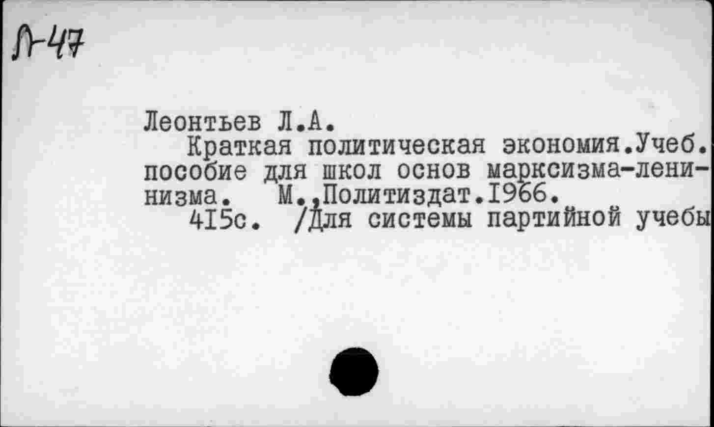 ﻿Леонтьев Л.А.
Краткая политическая экономия.Учеб, пособие для школ основ марксизма-ленинизма. М..Политиздат.19бб.
415с. /для системы партийной учебы